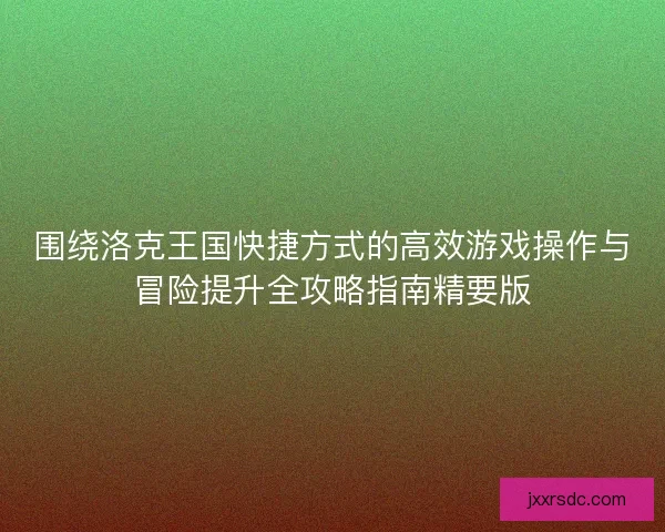 围绕洛克王国快捷方式的高效游戏操作与冒险提升全攻略指南精要版