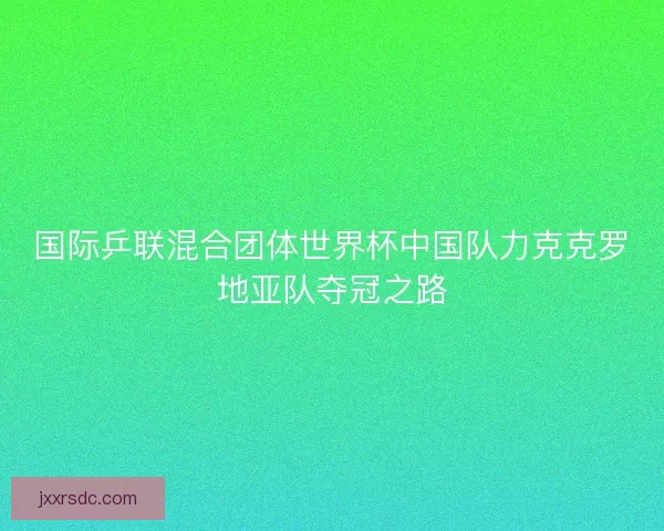 国际乒联混合团体世界杯中国队力克克罗地亚队夺冠之路