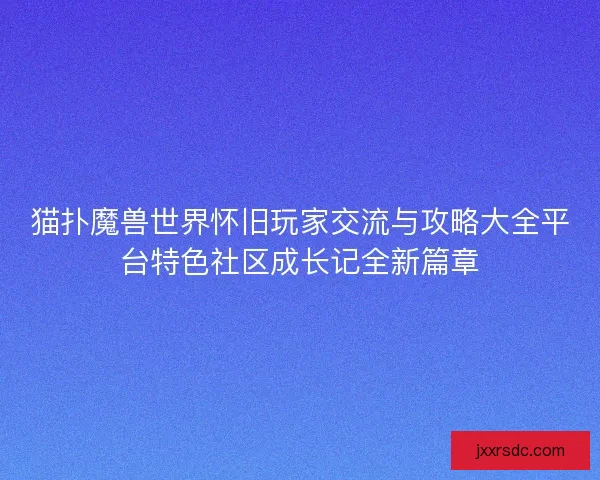 猫扑魔兽世界怀旧玩家交流与攻略大全平台特色社区成长记全新篇章