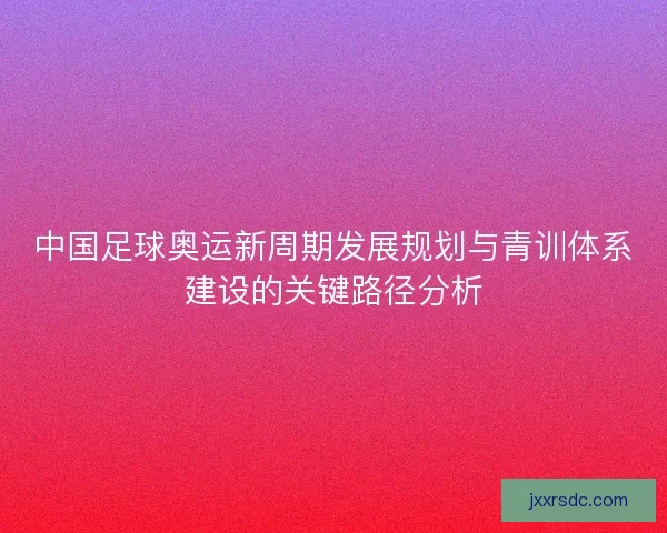 中国足球奥运新周期发展规划与青训体系建设的关键路径分析