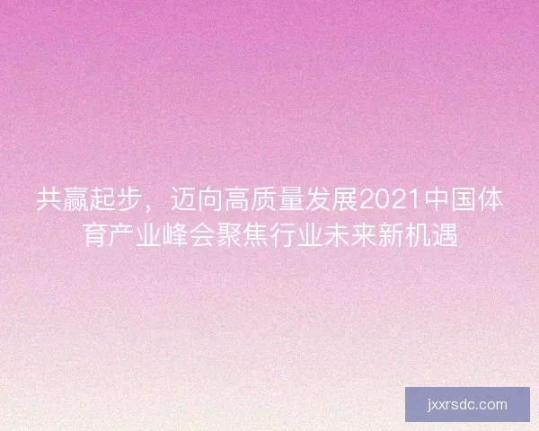 共赢起步，迈向高质量发展2021中国体育产业峰会聚焦行业未来新机遇
